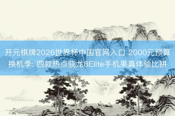 开元棋牌2026世界杯中国官网入口 2000元预算换机季: 四款热点骁龙8Elite手机果真体验比拼