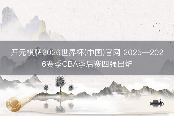 开元棋牌2026世界杯(中国)官网 2025—2026赛季CBA季后赛四强出炉