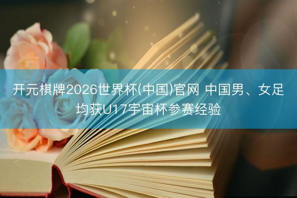 开元棋牌2026世界杯(中国)官网 中国男、女足均获U17宇宙杯参赛经验