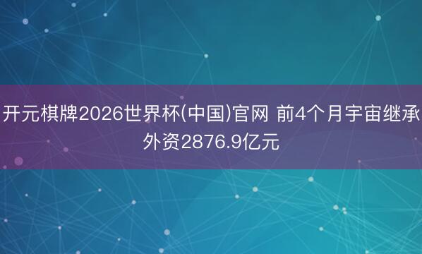 开元棋牌2026世界杯(中国)官网 前4个月宇宙继承外资2876.9亿元
