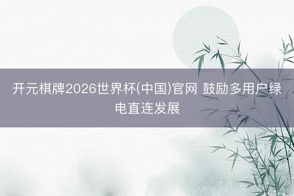 开元棋牌2026世界杯(中国)官网 鼓励多用户绿电直连发展