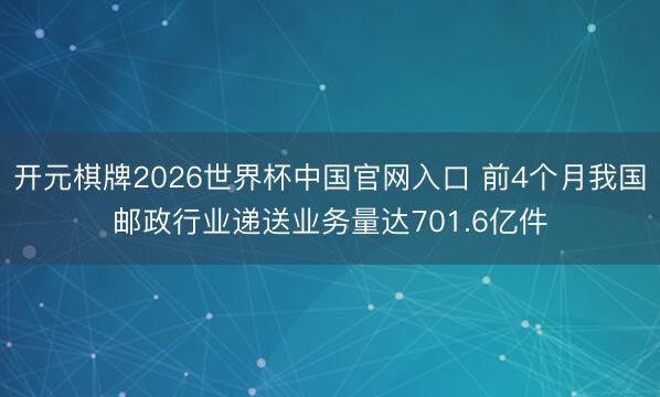 开元棋牌2026世界杯中国官网入口 前4个月我国邮政行业递送业务量达701.6亿件