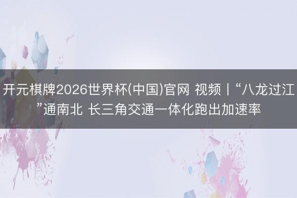 开元棋牌2026世界杯(中国)官网 视频丨“八龙过江”通南北 长三角交通一体化跑出加速率