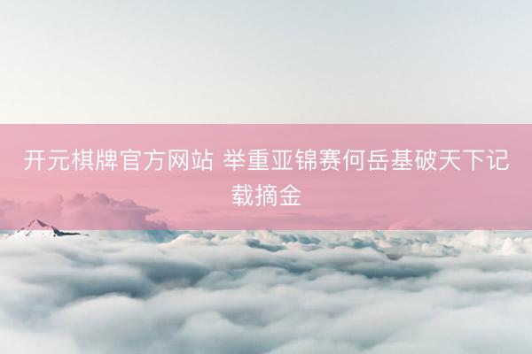 开元棋牌官方网站 举重亚锦赛何岳基破天下记载摘金
