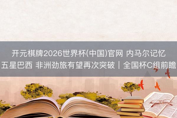 开元棋牌2026世界杯(中国)官网 内马尔记忆五星巴西 非洲劲旅有望再次突破|全国杯C组前瞻