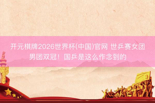 开元棋牌2026世界杯(中国)官网 世乒赛女团男团双冠！国乒是这么作念到的