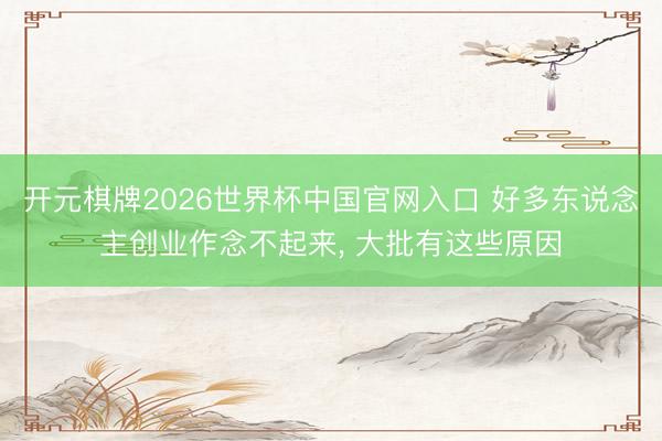 开元棋牌2026世界杯中国官网入口 好多东说念主创业作念不起来， 大批有这些原因
