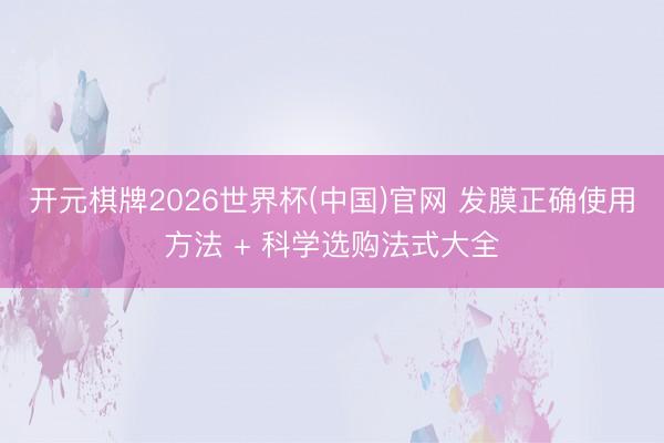 开元棋牌2026世界杯(中国)官网 发膜正确使用方法 + 科学选购法式大全