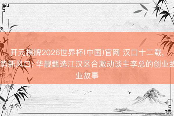 开元棋牌2026世界杯(中国)官网 汉口十二载， 趁势新风口: 华靓甄选江汉区合激动谈主李总的创业故事