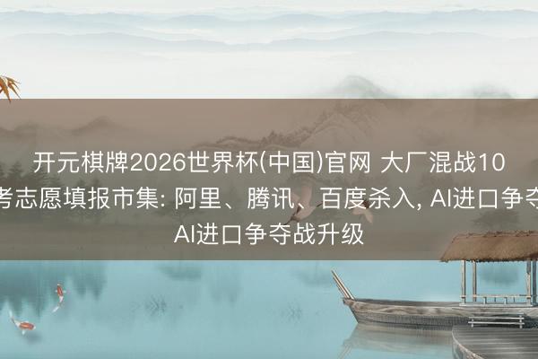 开元棋牌2026世界杯(中国)官网 大厂混战10亿级高考志愿填报市集: 阿里、腾讯、百度杀入， AI进口争夺战升级
