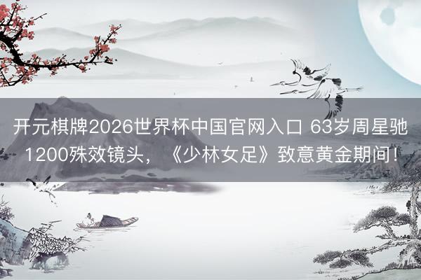 开元棋牌2026世界杯中国官网入口 63岁周星驰1200殊效镜头，《少林女足》致意黄金期间！