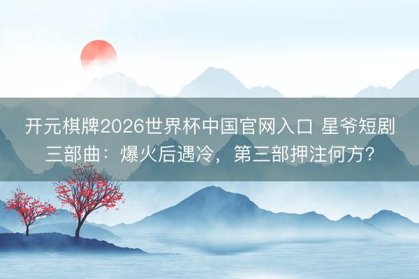 开元棋牌2026世界杯中国官网入口 星爷短剧三部曲：爆火后遇冷，第三部押注何方？