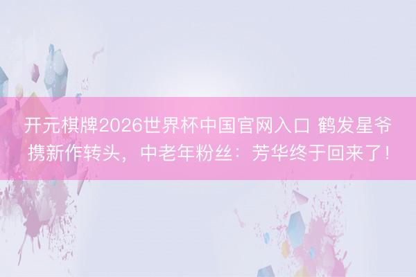 开元棋牌2026世界杯中国官网入口 鹤发星爷携新作转头，中老年粉丝：芳华终于回来了！