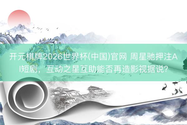 开元棋牌2026世界杯(中国)官网 周星驰押注AI短剧，互动之星互助能否再造影视据说？