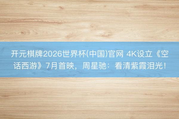 开元棋牌2026世界杯(中国)官网 4K设立《空话西游》7月首映，周星驰：看清紫霞泪光！