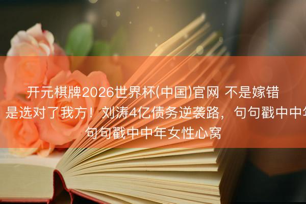 开元棋牌2026世界杯(中国)官网 不是嫁错东说念主,是选对了我方!刘涛4亿债务逆袭路,句句戳中中年女性心窝