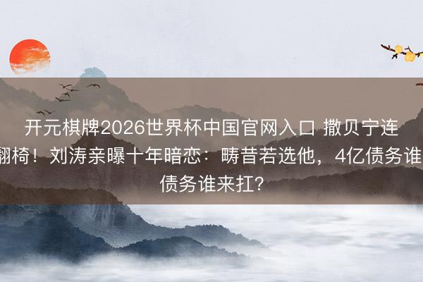 开元棋牌2026世界杯中国官网入口 撒贝宁连忙吓翻椅!刘涛亲曝十年暗恋:畴昔若选他,4亿债务谁来扛?