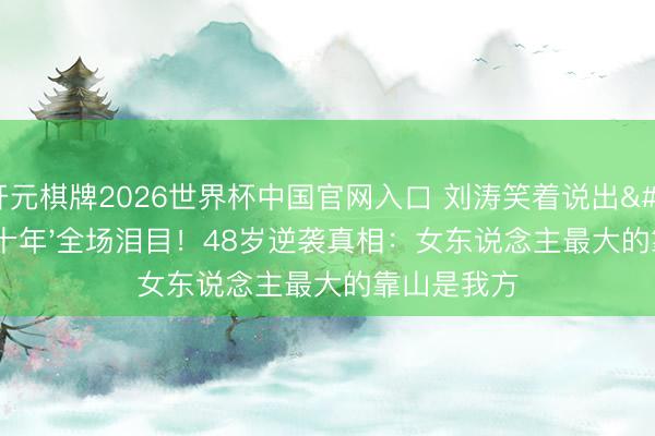 开元棋牌2026世界杯中国官网入口 刘涛笑着说出'心爱你十年'全场泪目！48岁逆袭真相：女东说念主最大的靠山是我方