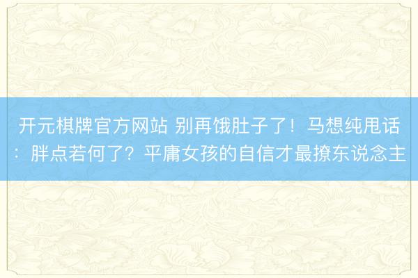 开元棋牌官方网站 别再饿肚子了!马想纯甩话:胖点若何了?平庸女孩的自信才最撩东说念主