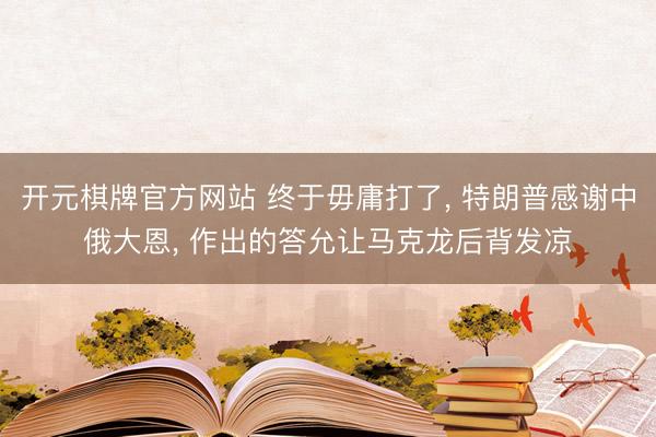 开元棋牌官方网站 终于毋庸打了， 特朗普感谢中俄大恩， 作出的答允让马克龙后背发凉