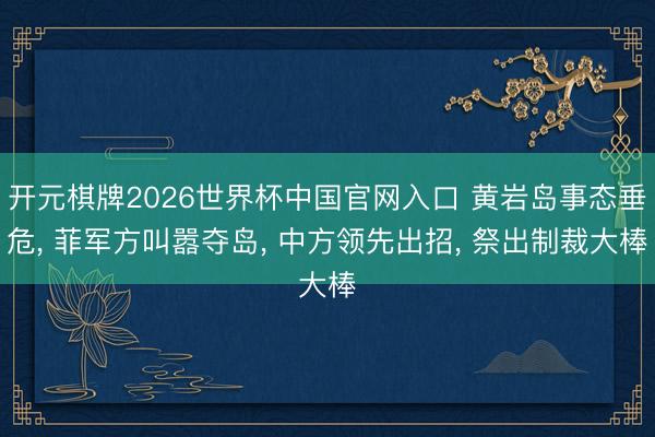 开元棋牌2026世界杯中国官网入口 黄岩岛事态垂危， 菲军方叫嚣夺岛， 中方领先出招， 祭出制裁大棒