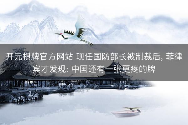 开元棋牌官方网站 现任国防部长被制裁后， 菲律宾才发现: 中国还有一张更疼的牌