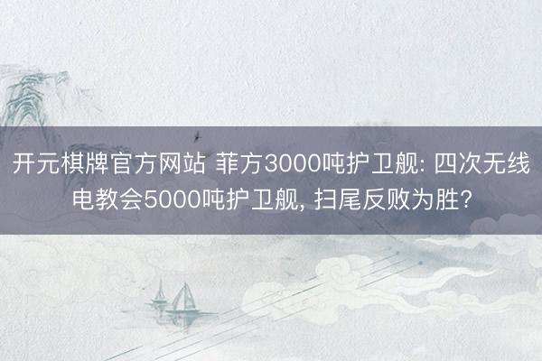 开元棋牌官方网站 菲方3000吨护卫舰: 四次无线电教会5000吨护卫舰， 扫尾反败为胜?