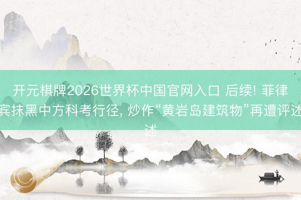 开元棋牌2026世界杯中国官网入口 后续! 菲律宾抹黑中方科考行径， 炒作“黄岩岛建筑物”再遭评述