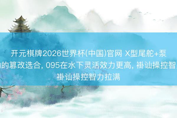 开元棋牌2026世界杯(中国)官网 X型尾舵+泵喷推动的篡改选合, 095在水下灵活效力更高, 褂讪操控智力拉满