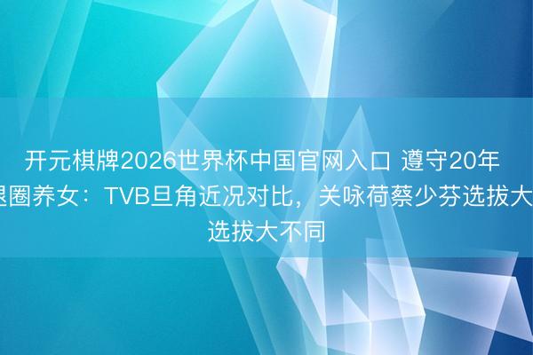 开元棋牌2026世界杯中国官网入口 遵守20年 vs 退圈养女：TVB旦角近况对比，关咏荷蔡少芬选拔大不同