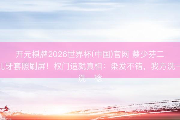 开元棋牌2026世界杯(中国)官网 蔡少芬二女儿牙套照刷屏！权门造就真相：染发不错，我方洗一稔