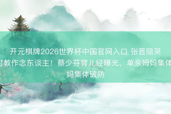 开元棋牌2026世界杯中国官网入口 张晋陪哭1小时教作念东谈主!蔡少芬育儿经曝光,单亲姆妈集体破防