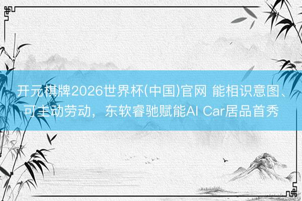 开元棋牌2026世界杯(中国)官网 能相识意图、可主动劳动,东软睿驰赋能AI Car居品首秀