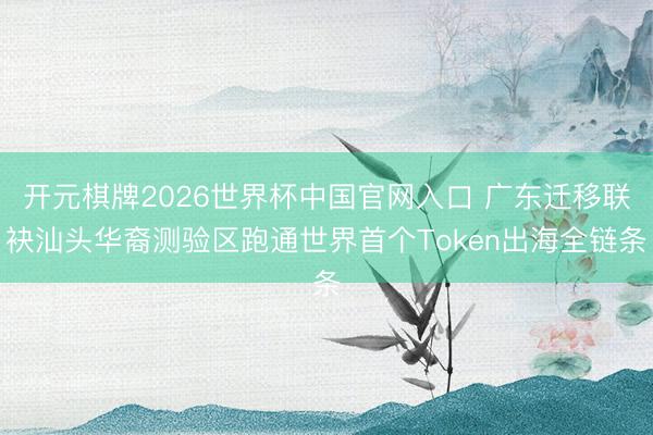 开元棋牌2026世界杯中国官网入口 广东迁移联袂汕头华裔测验区跑通世界首个Token出海全链条