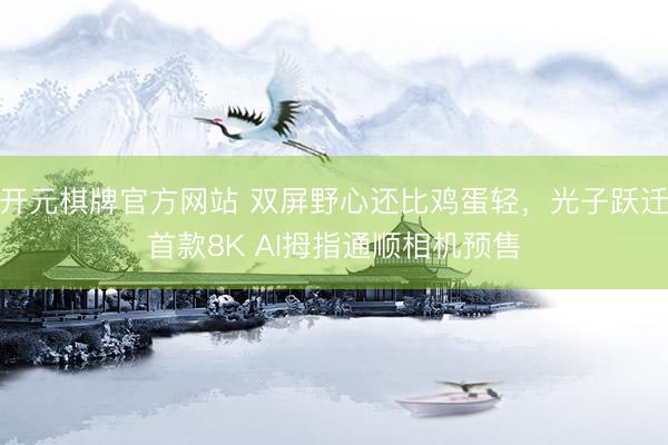 开元棋牌官方网站 双屏野心还比鸡蛋轻，光子跃迁首款8K AI拇指通顺相机预售