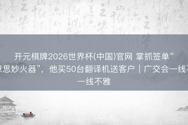 开元棋牌2026世界杯(中国)官网 掌抓签单“好意思妙火器”，他买50台翻译机送客户｜广交会一线不雅