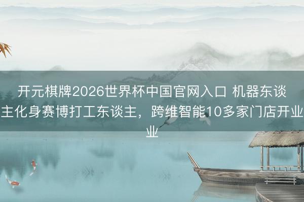 开元棋牌2026世界杯中国官网入口 机器东谈主化身赛博打工东谈主，跨维智能10多家门店开业