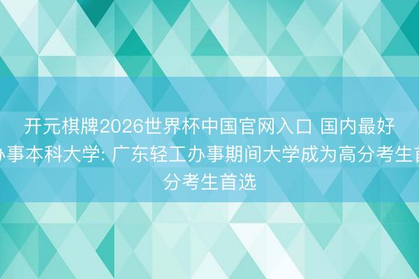 开元棋牌2026世界杯中国官网入口 国内最好的办事本科大学: 广东轻工办事期间大学成为高分考生首选