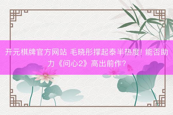 开元棋牌官方网站 毛晓彤撑起泰半热度! 能否助力《问心2》高出前作?