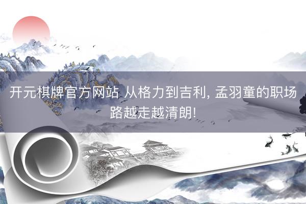 开元棋牌官方网站 从格力到吉利， 孟羽童的职场路越走越清朗!