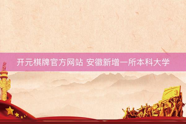 开元棋牌官方网站 安徽新增一所本科大学
