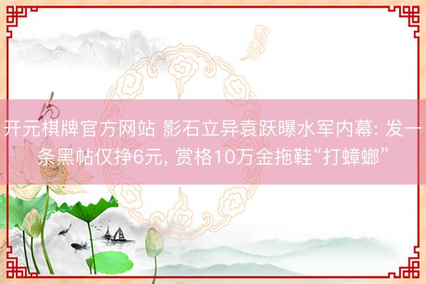 开元棋牌官方网站 影石立异袁跃曝水军内幕: 发一条黑帖仅挣6元, 赏格10万金拖鞋“打蟑螂”
