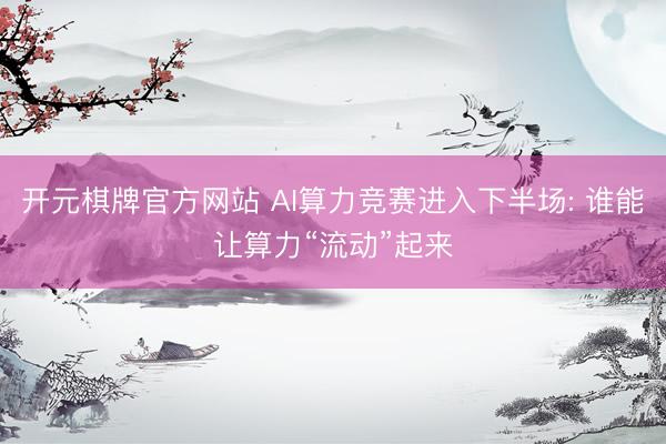 开元棋牌官方网站 AI算力竞赛进入下半场: 谁能让算力“流动”起来