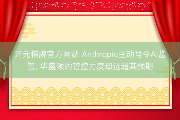 开元棋牌官方网站 Anthropic主动号令AI监管， 华盛顿的管控力度却远超其预期