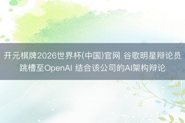 开元棋牌2026世界杯(中国)官网 谷歌明星辩论员跳槽至OpenAI 结合该公司的AI架构辩论