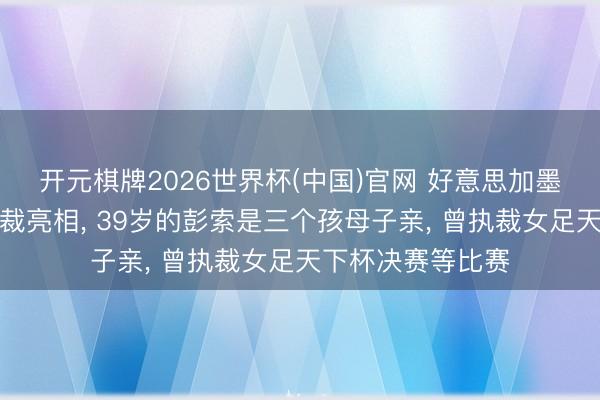 开元棋牌2026世界杯(中国)官网 好意思加墨天下杯首位女主裁亮相, 39岁的彭索是三个孩母子亲, 曾执裁女足天下杯决赛等比赛