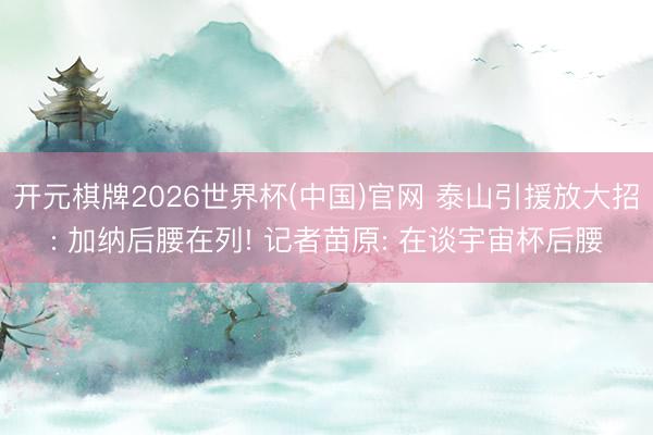 开元棋牌2026世界杯(中国)官网 泰山引援放大招: 加纳后腰在列! 记者苗原: 在谈宇宙杯后腰