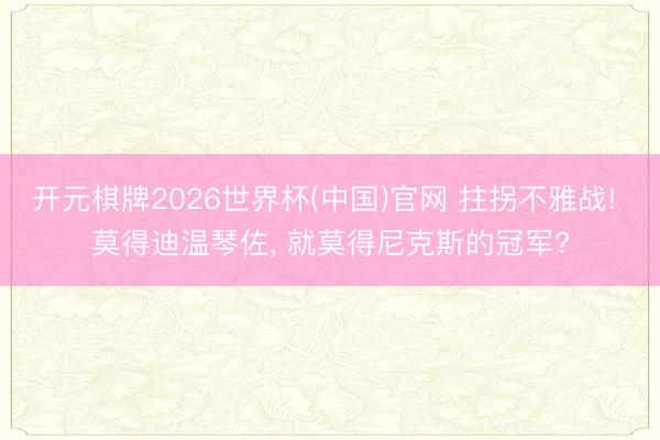 开元棋牌2026世界杯(中国)官网 拄拐不雅战! 莫得迪温琴佐， 就莫得尼克斯的冠军?